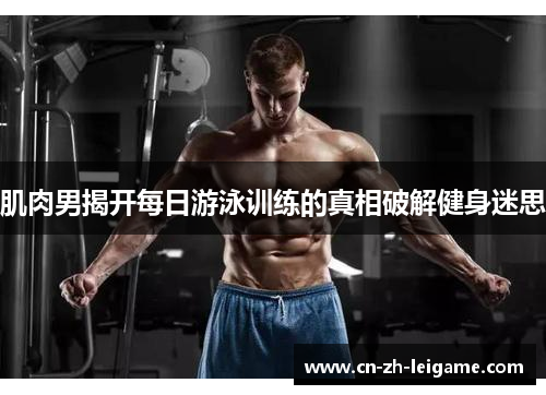 肌肉男揭开每日游泳训练的真相破解健身迷思 肌肉男揭开每日游泳训练的真相破解健身迷思