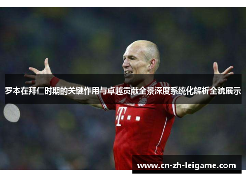 罗本在拜仁时期的关键作用与卓越贡献全景深度系统化解析全貌展示