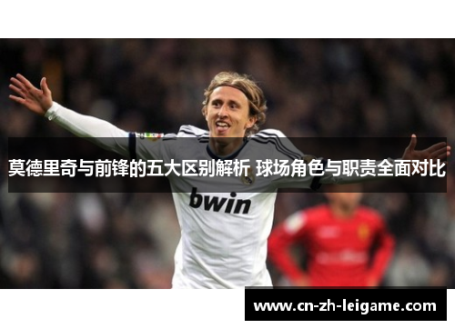 莫德里奇与前锋的五大区别解析 球场角色与职责全面对比