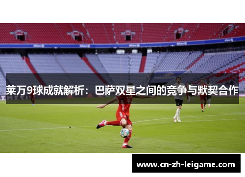 莱万9球成就解析:巴萨双星之间的竞争与默契合作 莱万9球成就解析:巴萨双星之间的竞争与默契合作