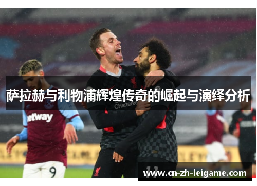 萨拉赫与利物浦辉煌传奇的崛起与演绎分析