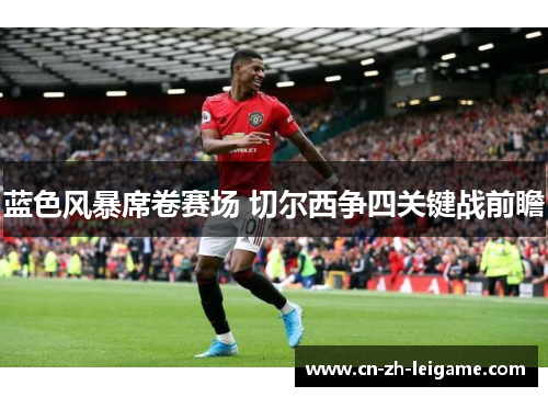 蓝色风暴席卷赛场 切尔西争四关键战前瞻