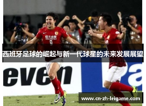 西班牙足球的崛起与新一代球星的未来发展展望