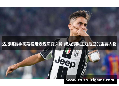 达洛特赛季初期稳定表现崭露头角 成为球队主力后卫的重要人物