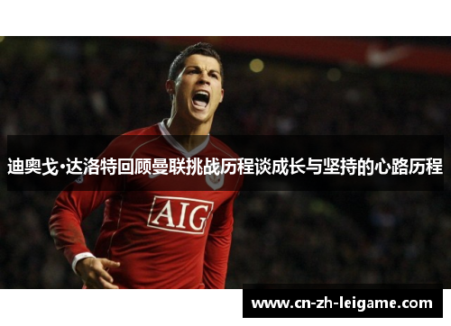 迪奥戈·达洛特回顾曼联挑战历程谈成长与坚持的心路历程