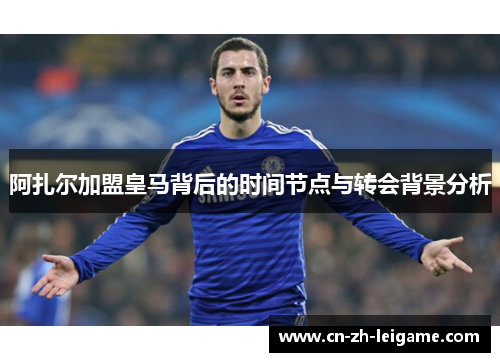 阿扎尔加盟皇马背后的时间节点与转会背景分析