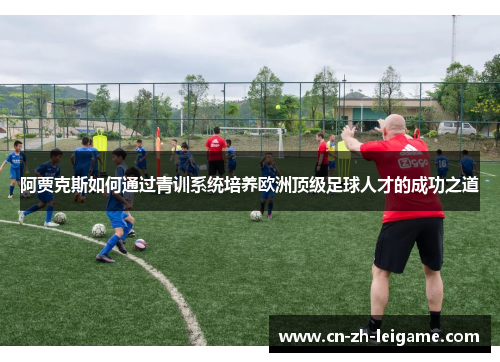 阿贾克斯如何通过青训系统培养欧洲顶级足球人才的成功之道